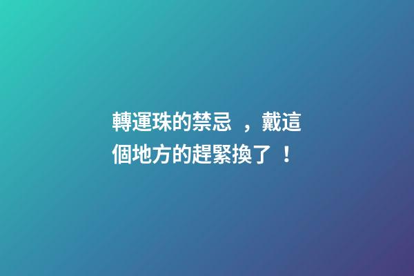 轉運珠的禁忌，戴這個地方的趕緊換了！